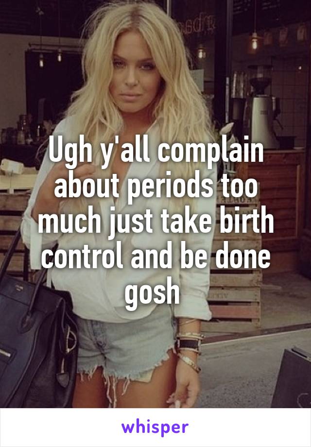 Ugh y'all complain about periods too much just take birth control and be done gosh 