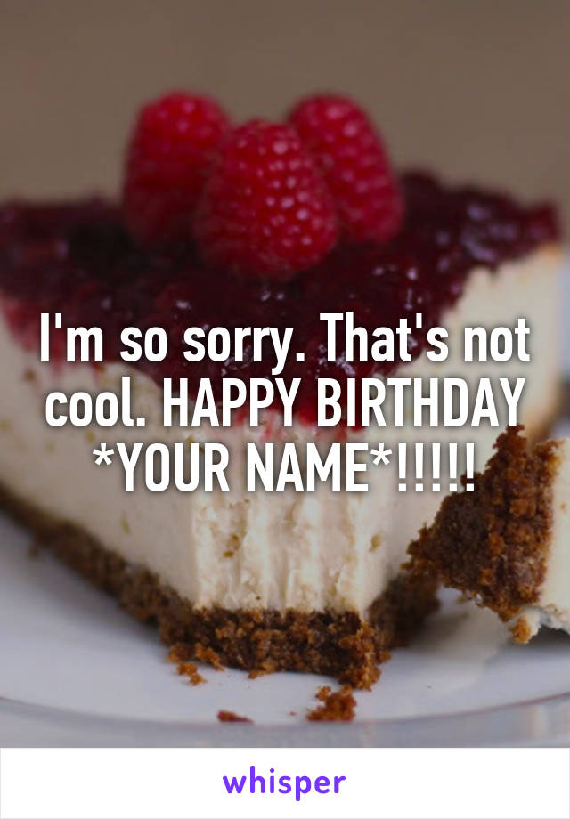 I'm so sorry. That's not cool. HAPPY BIRTHDAY *YOUR NAME*!!!!!