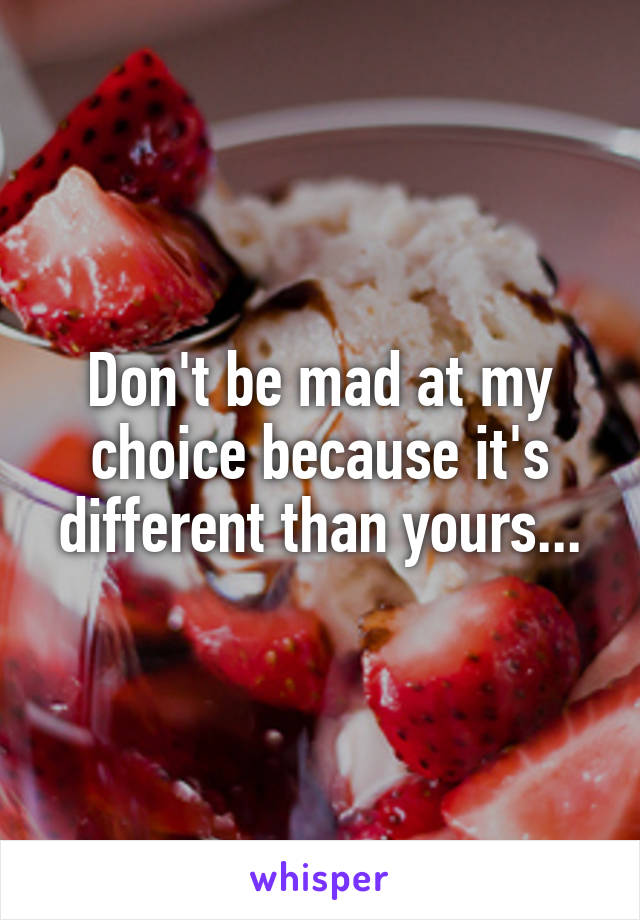 Don't be mad at my choice because it's different than yours...