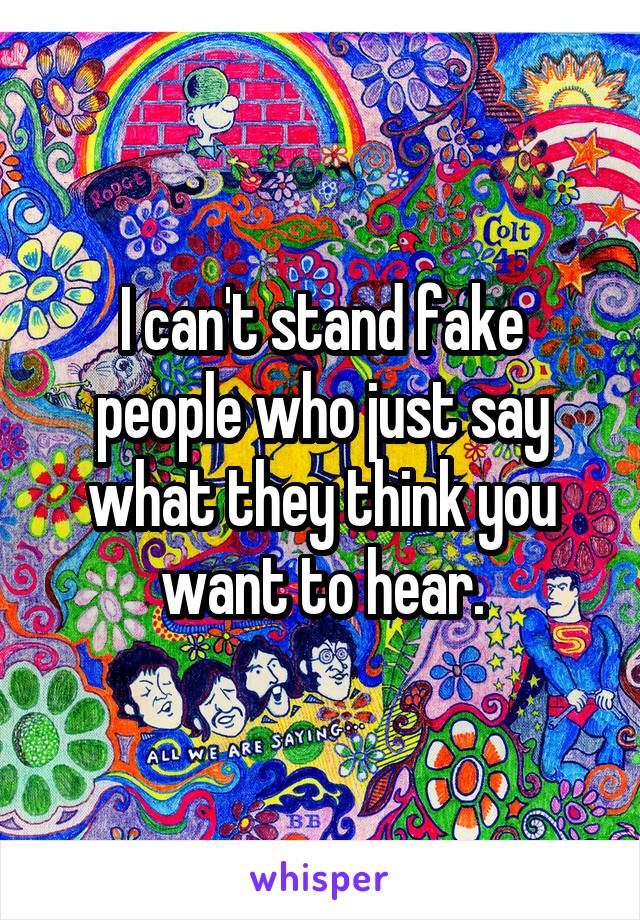 I can't stand fake people who just say what they think you want to hear.