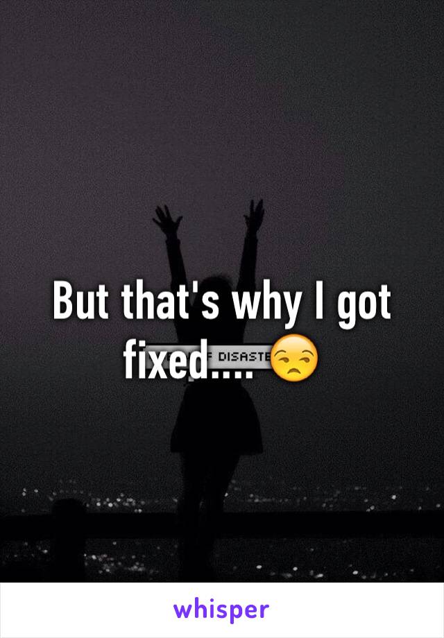 But that's why I got fixed.... 😒