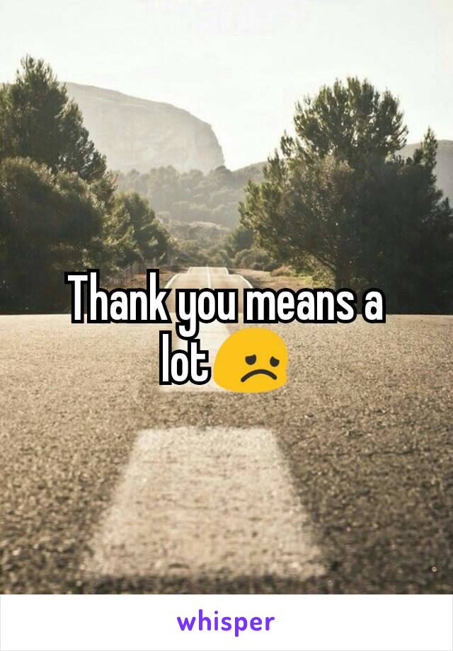 Thank you means a lot😞