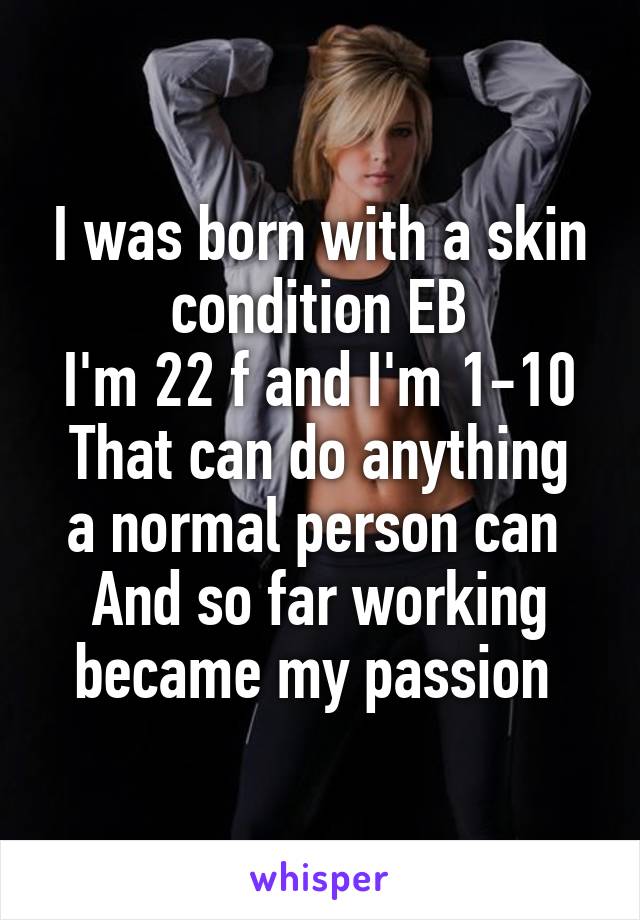 I was born with a skin condition EB
I'm 22 f and I'm 1-10
That can do anything a normal person can 
And so far working became my passion 