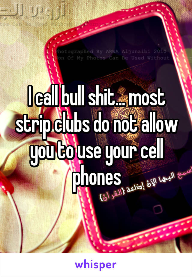 I call bull shit... most strip clubs do not allow you to use your cell phones