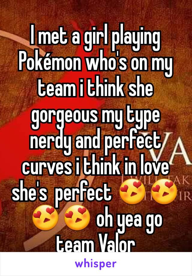 I met a girl playing Pokémon who's on my team i think she gorgeous my type nerdy and perfect curves i think in love she's  perfect 😍😍😍😍 oh yea go team Valor