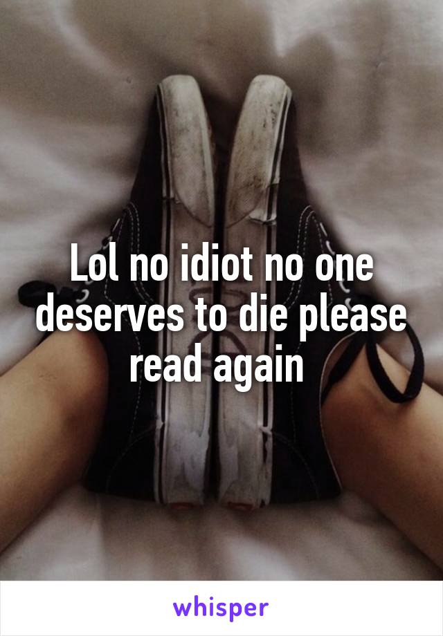 Lol no idiot no one deserves to die please read again 