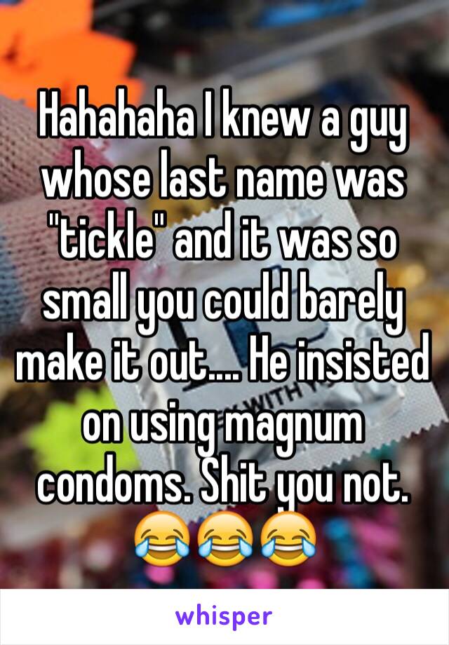 Hahahaha I knew a guy whose last name was "tickle" and it was so small you could barely make it out.... He insisted on using magnum condoms. Shit you not. 😂😂😂