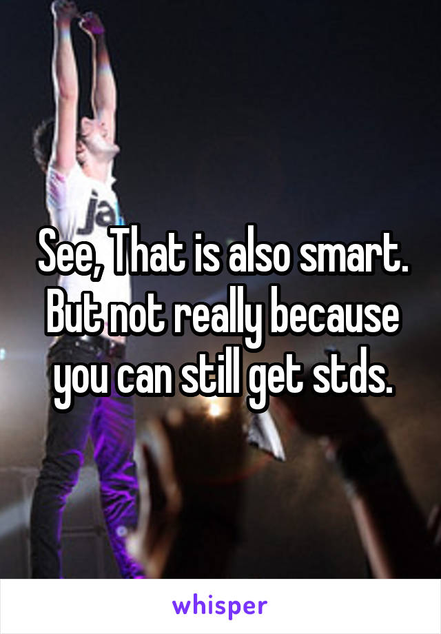 See, That is also smart. But not really because you can still get stds.