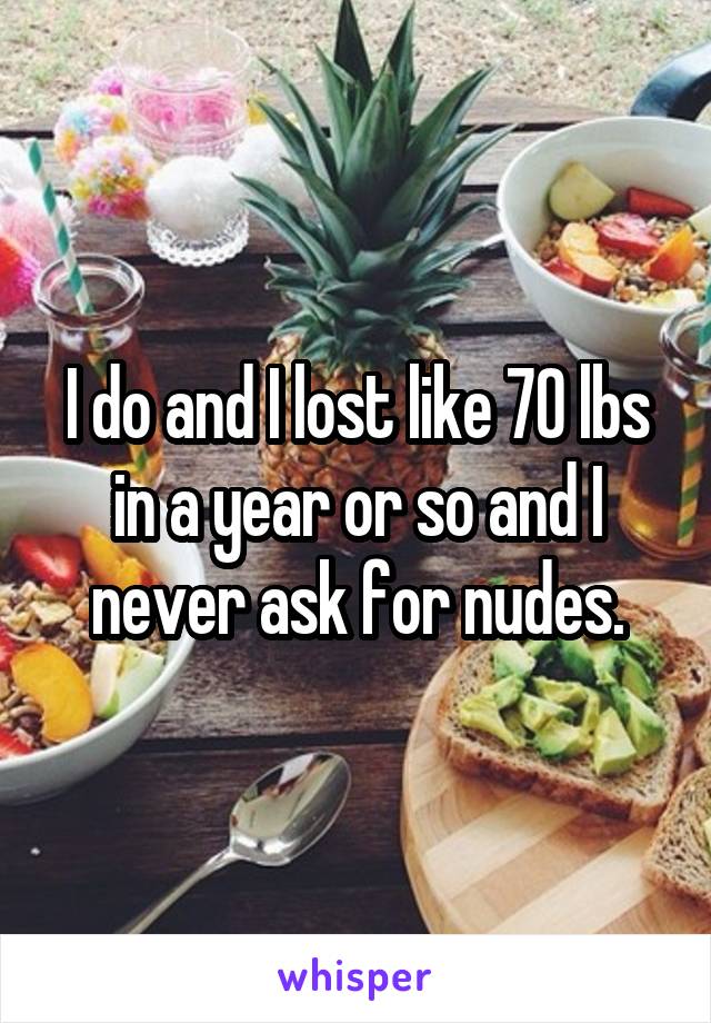 I do and I lost like 70 lbs in a year or so and I never ask for nudes.