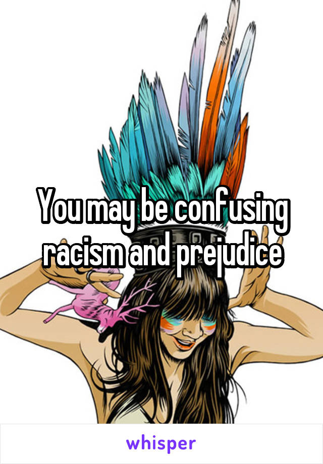 You may be confusing racism and prejudice