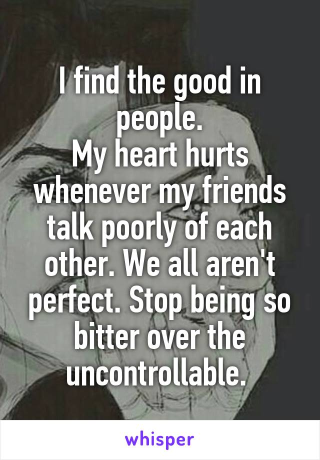I find the good in people.
My heart hurts whenever my friends talk poorly of each other. We all aren't perfect. Stop being so bitter over the uncontrollable. 