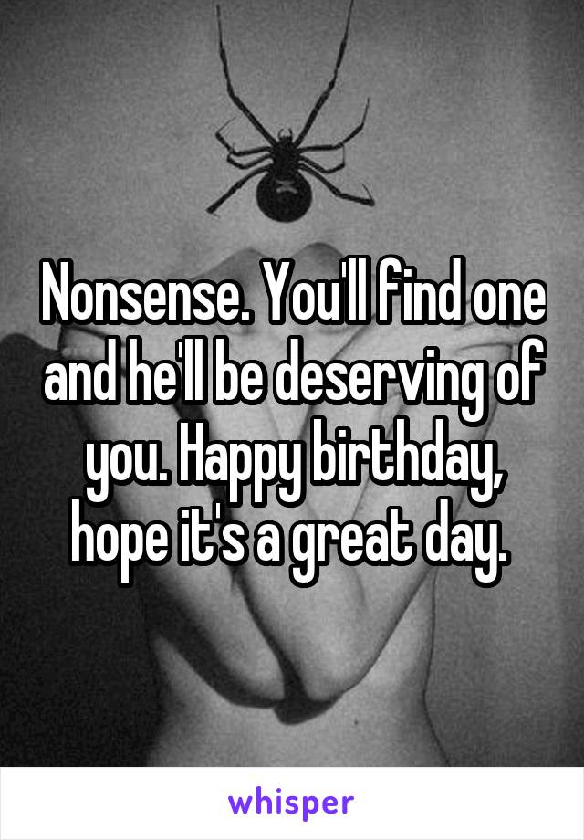 Nonsense. You'll find one and he'll be deserving of you. Happy birthday, hope it's a great day. 