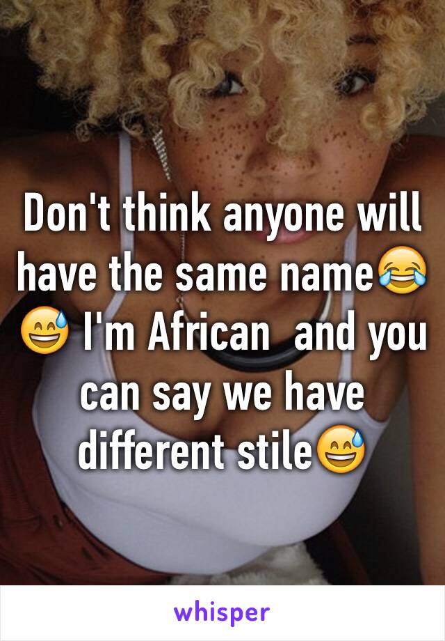 Don't think anyone will have the same name😂😅 I'm African  and you can say we have different stile😅