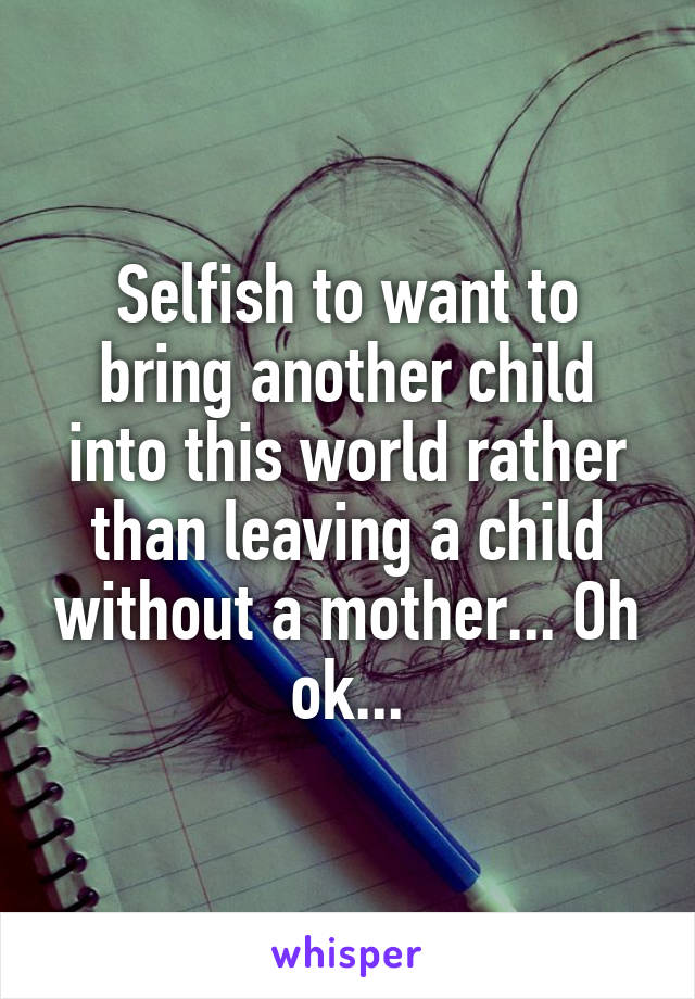 Selfish to want to bring another child into this world rather than leaving a child without a mother... Oh ok...