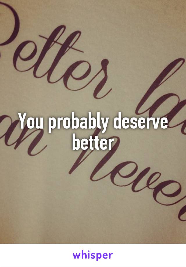 You probably deserve better
