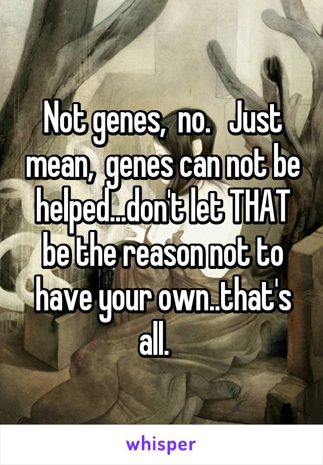 Not genes,  no.   Just mean,  genes can not be helped...don't let THAT be the reason not to have your own..that's all.   
