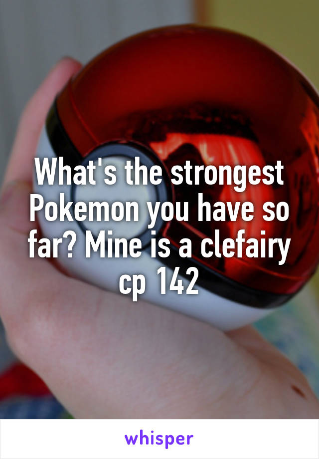 What's the strongest Pokemon you have so far? Mine is a clefairy cp 142