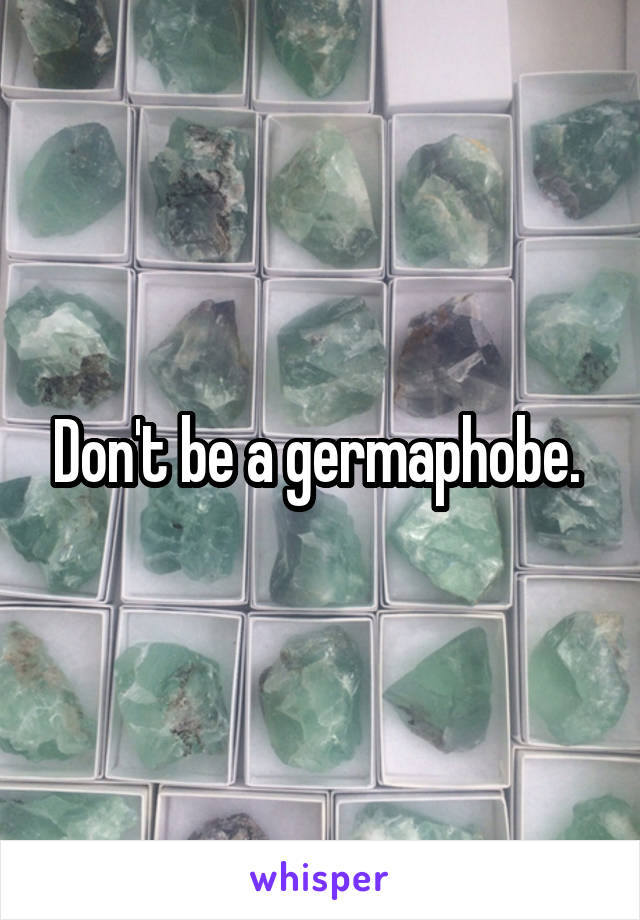 Don't be a germaphobe. 