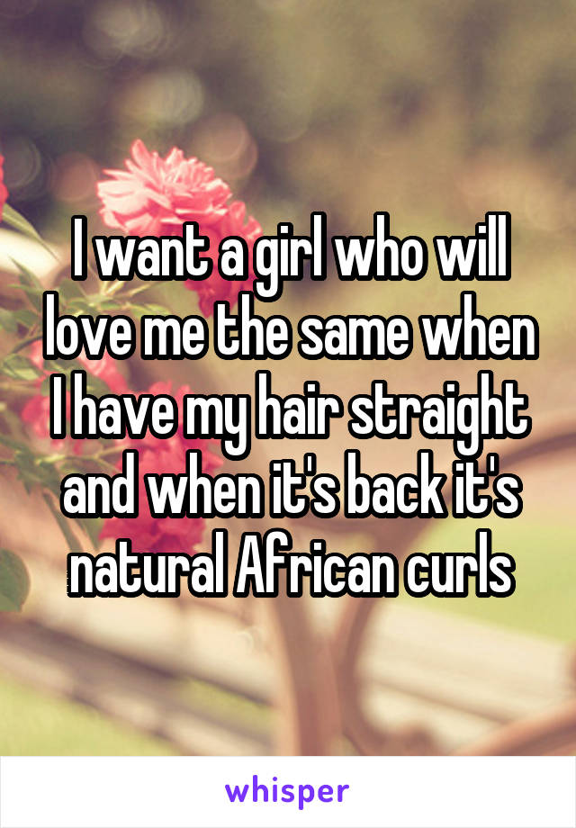 I want a girl who will love me the same when I have my hair straight and when it's back it's natural African curls