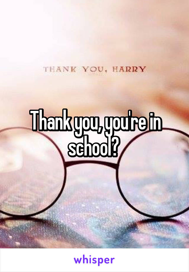 Thank you, you're in school? 