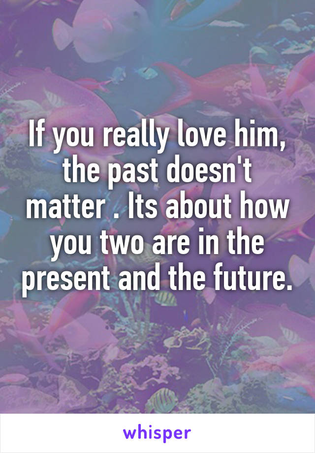 If you really love him, the past doesn't matter . Its about how you two are in the present and the future. 