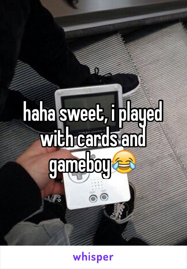haha sweet, i played with cards and gameboy😂