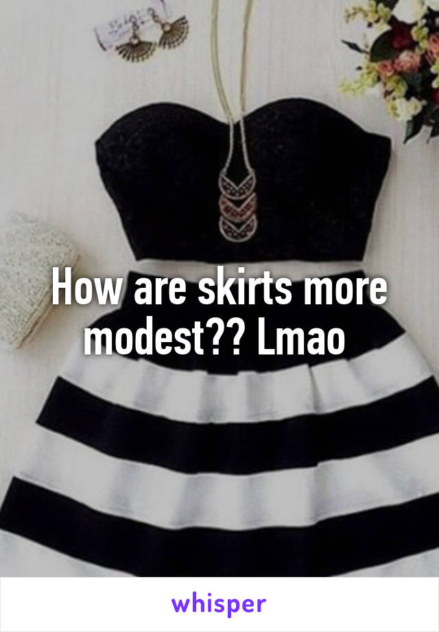 How are skirts more modest?? Lmao 