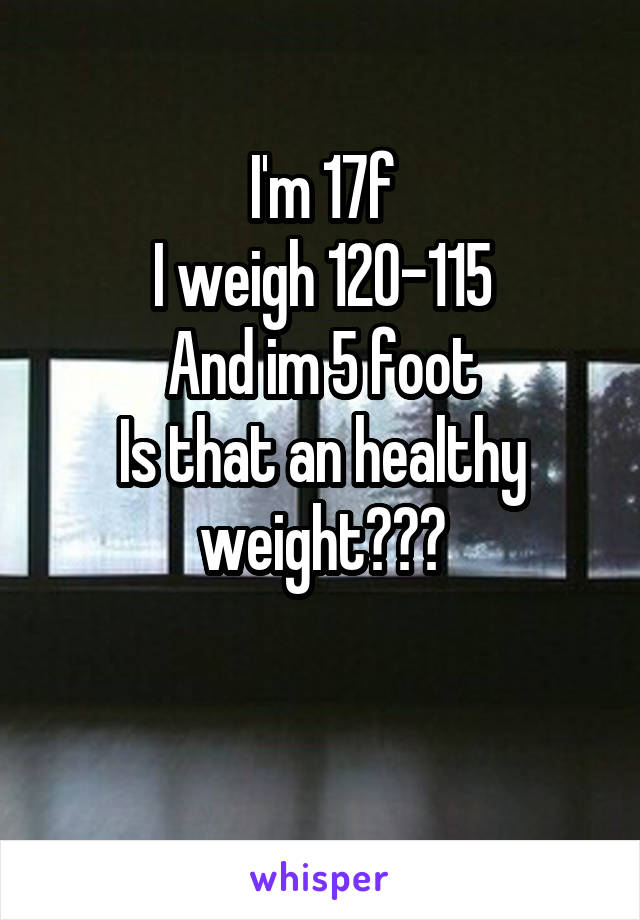 I'm 17f
I weigh 120-115
And im 5 foot
Is that an healthy weight???

