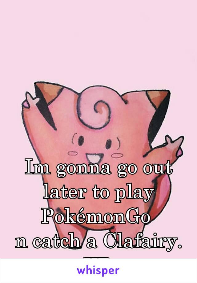 Im gonna go out later to play PokémonGo 
n catch a Clafairy. XD