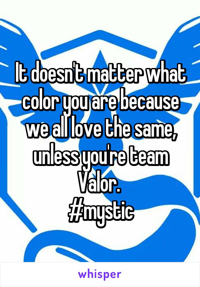 It doesn't matter what color you are because we all love the same, unless you're team Valor. 
#mystic