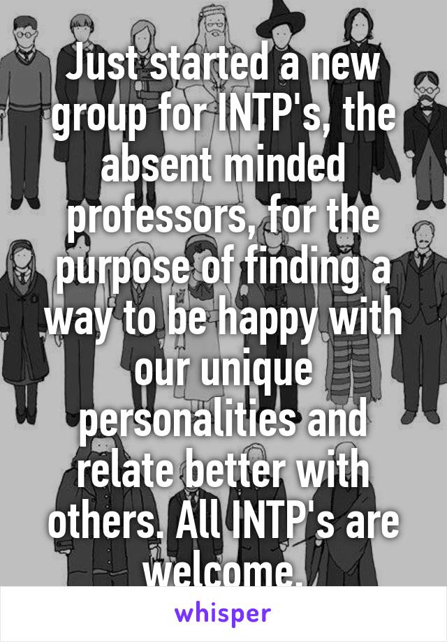 Just started a new group for INTP's, the absent minded professors, for the purpose of finding a way to be happy with our unique personalities and relate better with others. All INTP's are welcome.