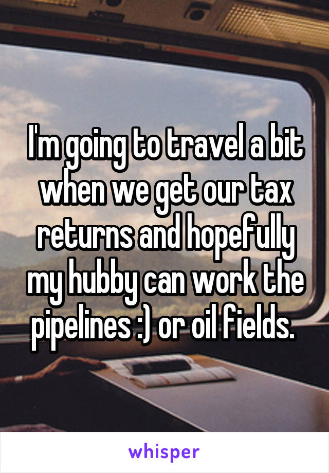 I'm going to travel a bit when we get our tax returns and hopefully my hubby can work the pipelines :) or oil fields. 