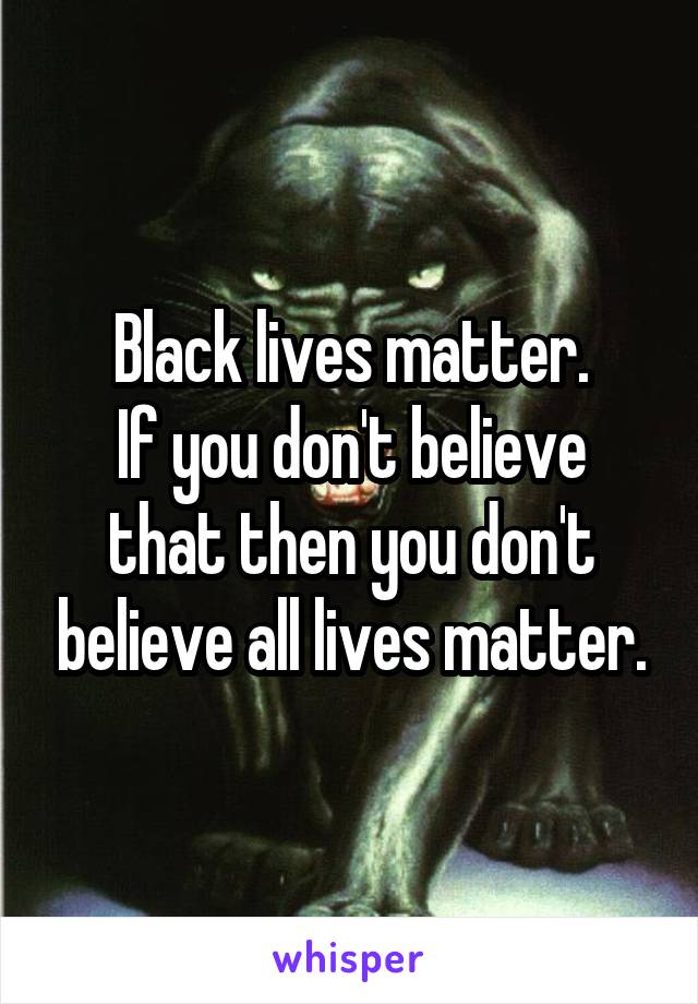 Black lives matter.
If you don't believe that then you don't believe all lives matter.