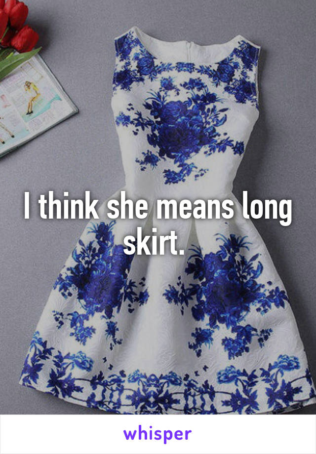 I think she means long skirt. 
