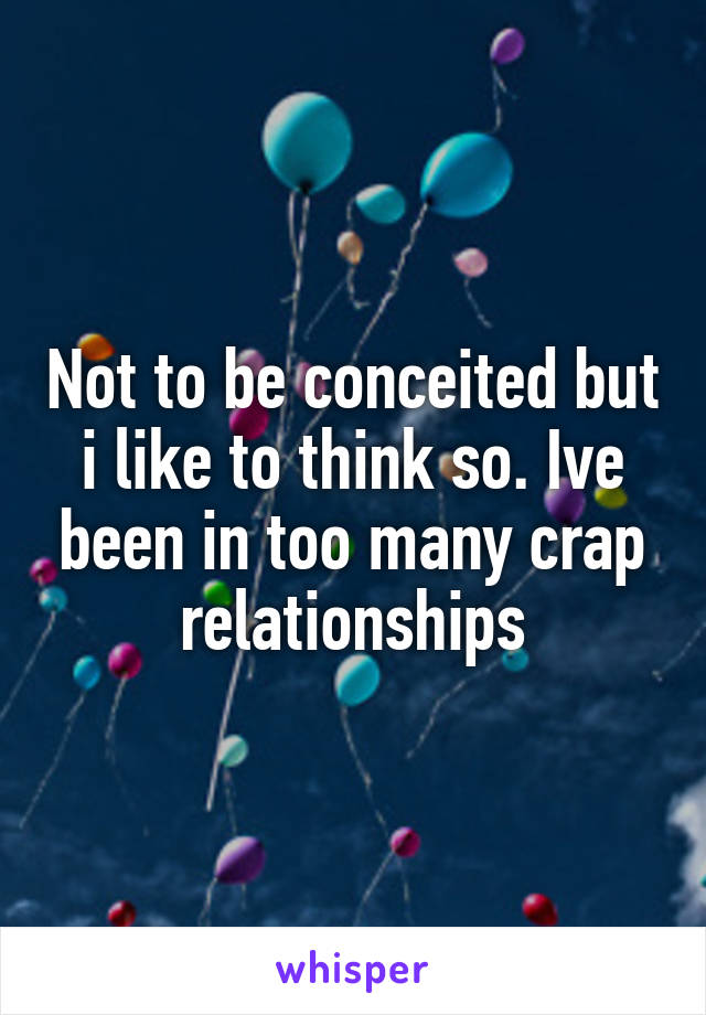 Not to be conceited but i like to think so. Ive been in too many crap relationships