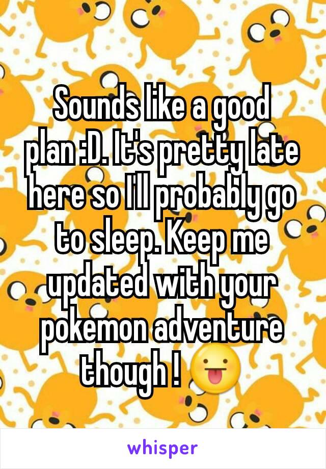 Sounds like a good plan :D. It's pretty late here so I'll probably go to sleep. Keep me updated with your pokemon adventure though ! 😛