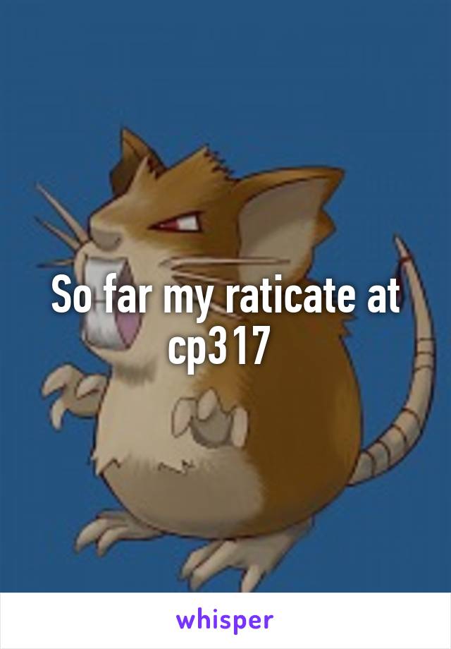 So far my raticate at cp317 