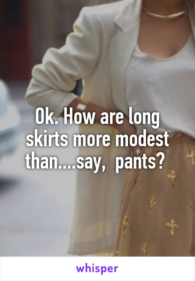 Ok. How are long skirts more modest than....say,  pants? 