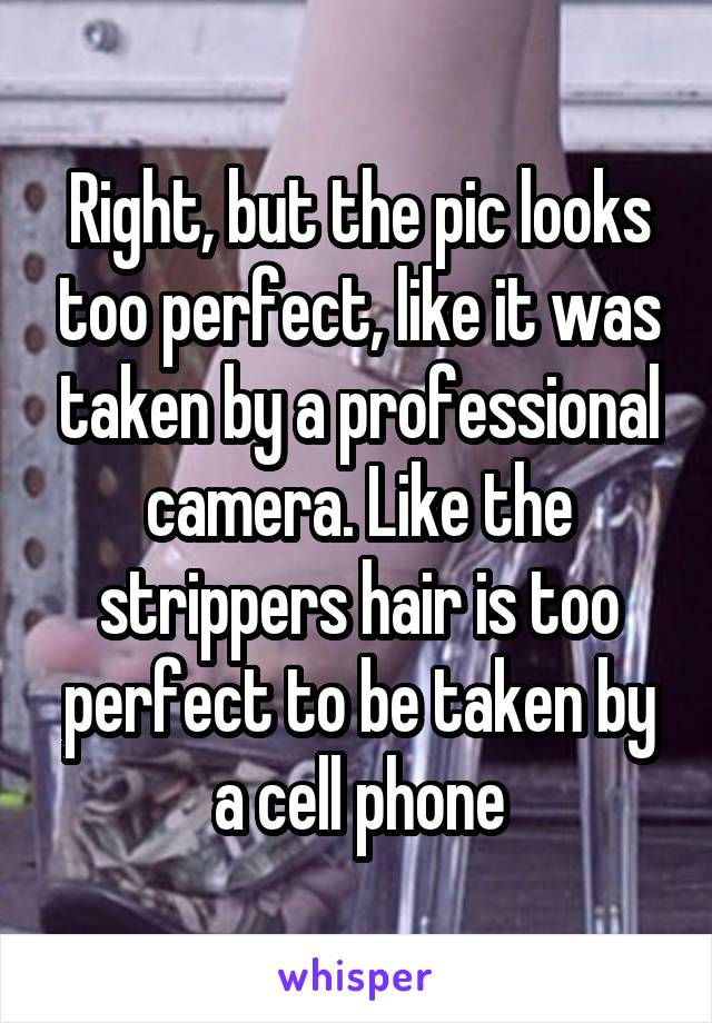 Right, but the pic looks too perfect, like it was taken by a professional camera. Like the strippers hair is too perfect to be taken by a cell phone