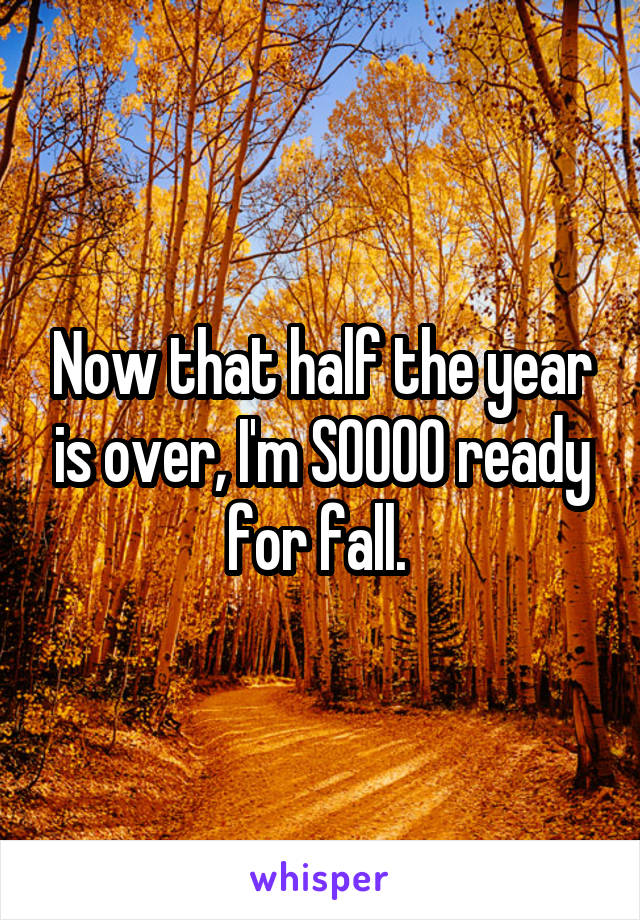 Now that half the year is over, I'm SOOOO ready for fall. 