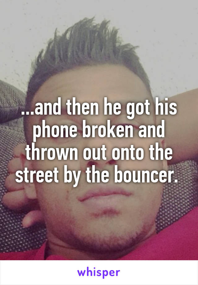 ...and then he got his phone broken and thrown out onto the street by the bouncer. 