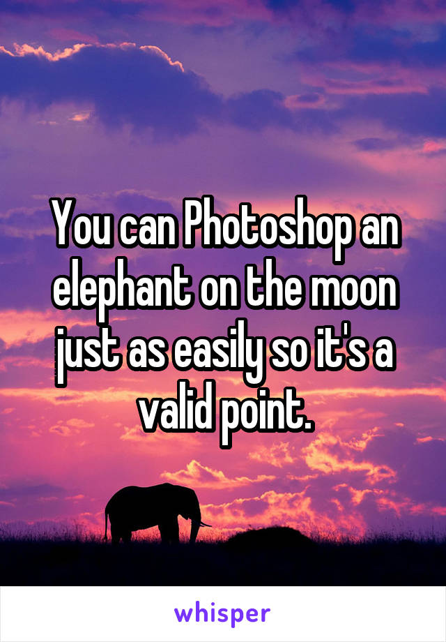 You can Photoshop an elephant on the moon just as easily so it's a valid point.