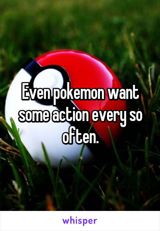 Even pokemon want some action every so often.