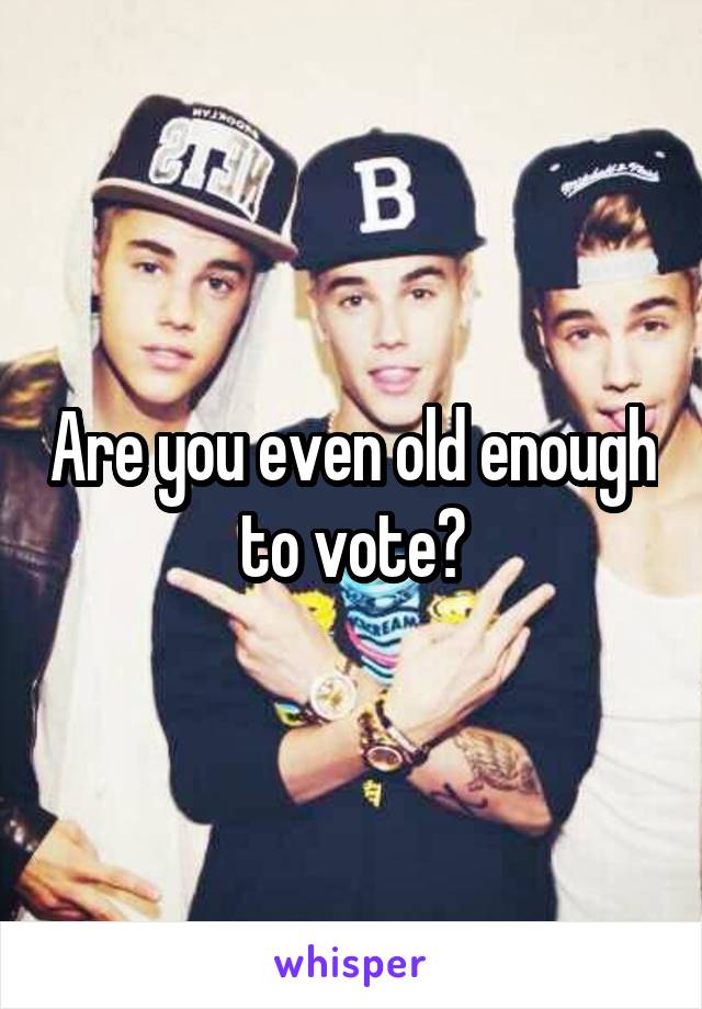 Are you even old enough to vote?