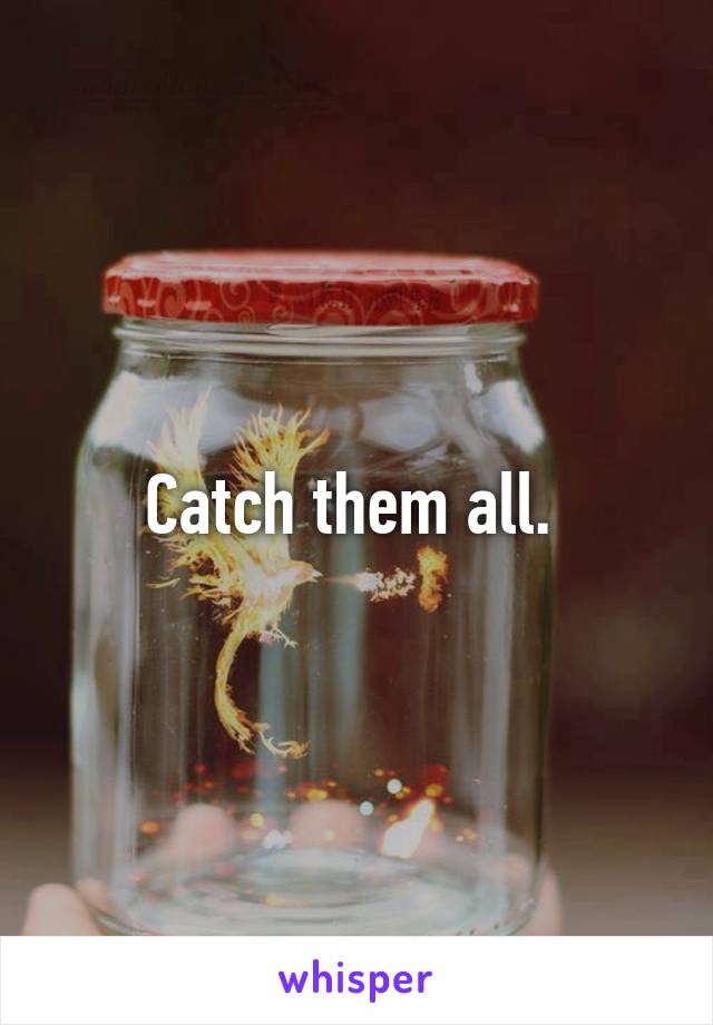 Catch them all. 