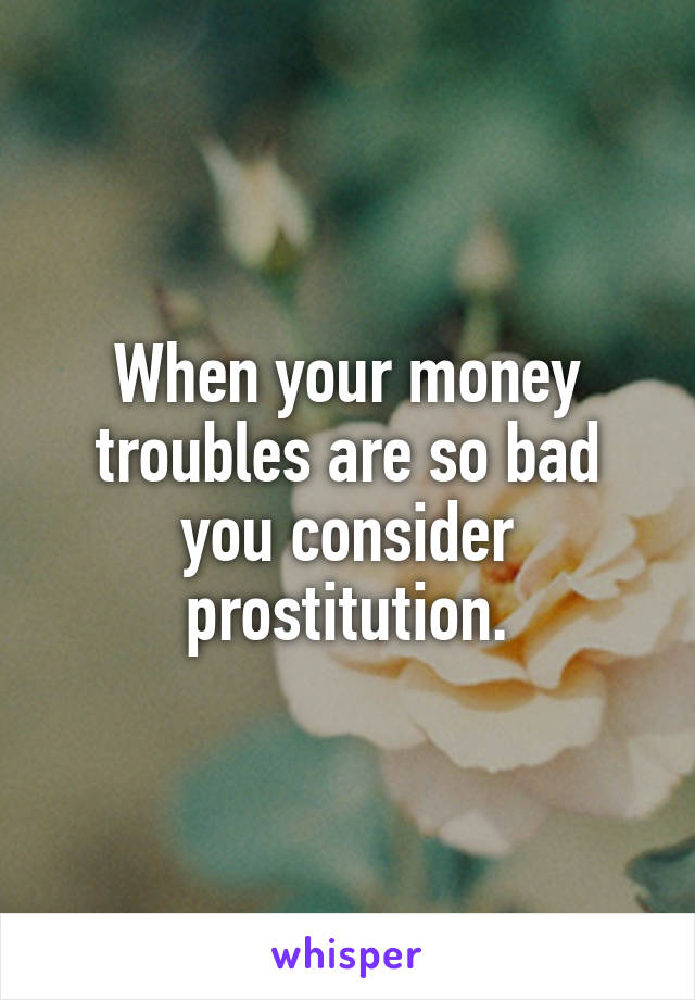 When your money troubles are so bad you consider prostitution.