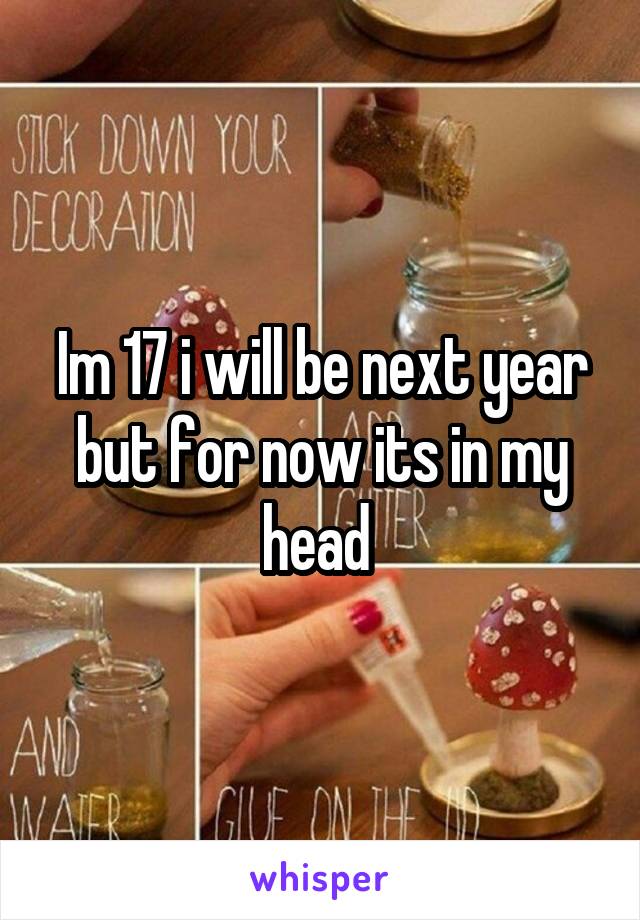 Im 17 i will be next year but for now its in my head 