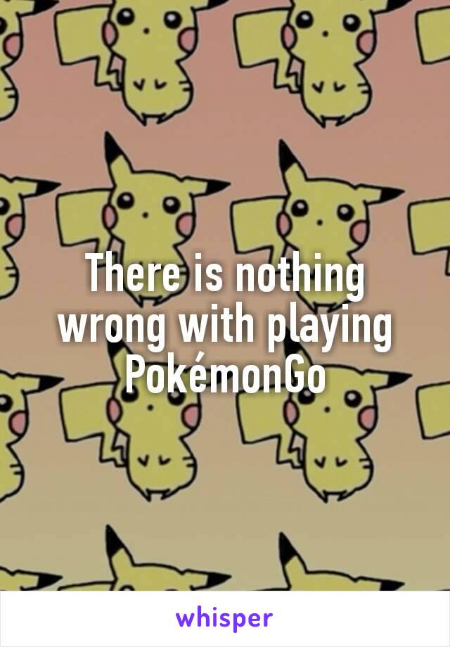 There is nothing wrong with playing PokémonGo