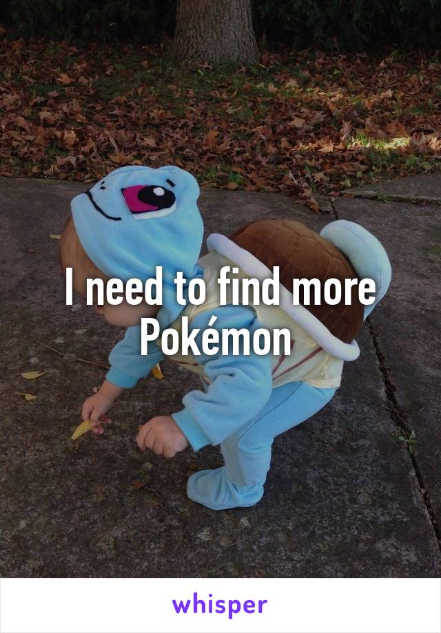 I need to find more Pokémon 