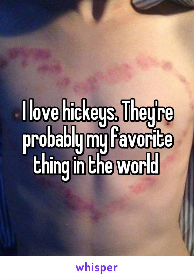 I love hickeys. They're probably my favorite thing in the world 